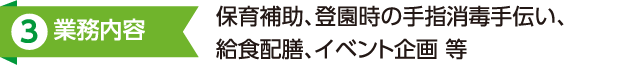 3.業務内容：保育補助、登園時の手指消毒手伝い、給食配膳、イベント企画等