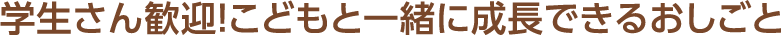 学生さん歓迎!こどもと一緒に成長できるおしごと